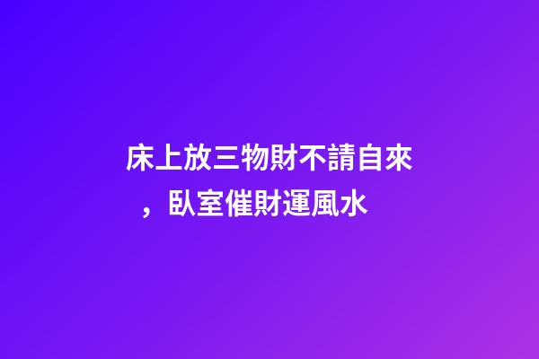 床上放三物財不請自來，臥室催財運風水